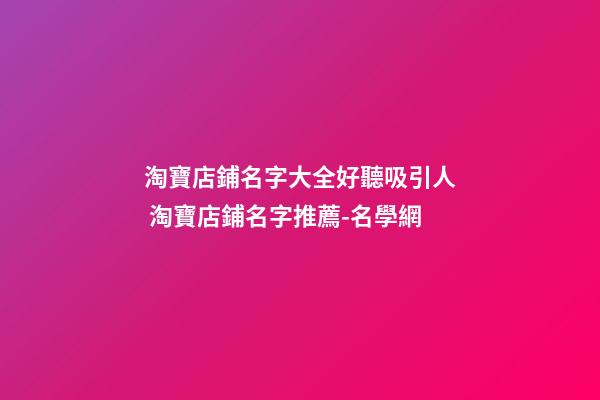淘寶店鋪名字大全好聽吸引人 淘寶店鋪名字推薦-名學網